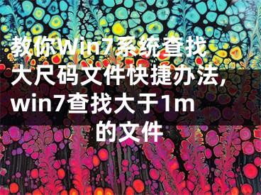 教你Win7系統(tǒng)查找大尺碼文件快捷辦法,win7查找大于1m的文件