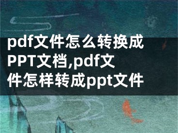 pdf文件怎么轉(zhuǎn)換成PPT文檔,pdf文件怎樣轉(zhuǎn)成ppt文件