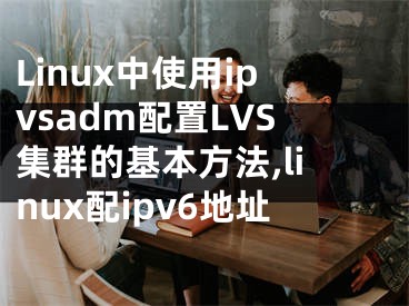 Linux中使用ipvsadm配置LVS集群的基本方法,linux配ipv6地址