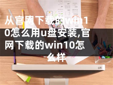 從官網(wǎng)下載的win10怎么用u盤安裝,官網(wǎng)下載的win10怎么樣