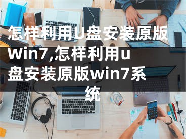 怎樣利用U盤安裝原版Win7,怎樣利用u盤安裝原版win7系統(tǒng)