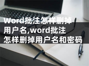 Word批注怎樣刪掉用戶名,word批注怎樣刪掉用戶名和密碼