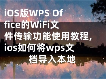 iOS版WPS Office的WiFi文件傳輸功能使用教程,ios如何將wps文檔導(dǎo)入本地