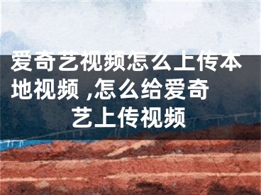 愛奇藝視頻怎么上傳本地視頻 ,怎么給愛奇藝上傳視頻