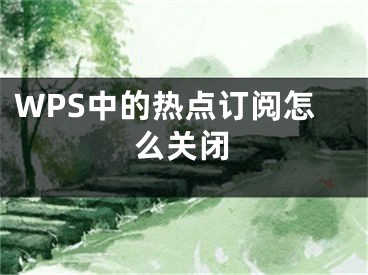 WPS中的熱點(diǎn)訂閱怎么關(guān)閉