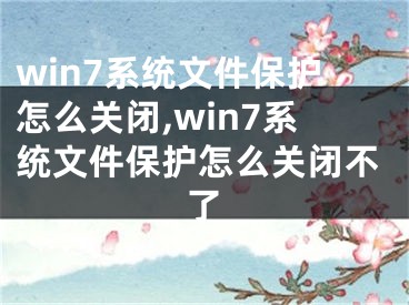 win7系統(tǒng)文件保護(hù)怎么關(guān)閉,win7系統(tǒng)文件保護(hù)怎么關(guān)閉不了