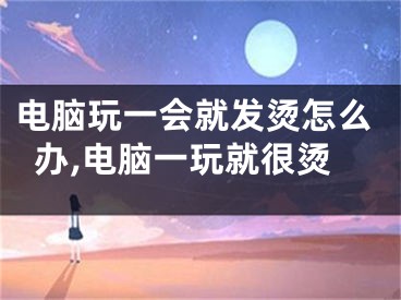 電腦玩一會就發(fā)燙怎么辦,電腦一玩就很燙