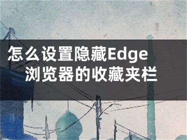 怎么設(shè)置隱藏Edge瀏覽器的收藏夾欄