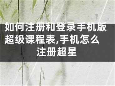 如何注冊(cè)和登錄手機(jī)版超級(jí)課程表,手機(jī)怎么注冊(cè)超星