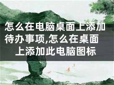 怎么在電腦桌面上添加待辦事項(xiàng),怎么在桌面上添加此電腦圖標(biāo)