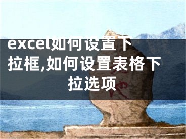 excel如何設置下拉框,如何設置表格下拉選項