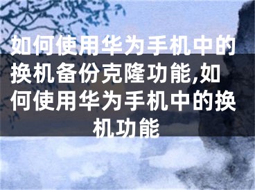 如何使用華為手機中的換機備份克隆功能,如何使用華為手機中的換機功能