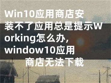 Win10應用商店安裝不了應用總是提示W(wǎng)orking怎么辦,window10應用商店無法下載