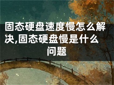 固態(tài)硬盤速度慢怎么解決,固態(tài)硬盤慢是什么問題