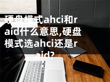 硬盤模式ahci和raid什么意思,硬盤模式選ahci還是raid?