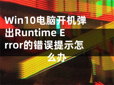 Win10電腦開機(jī)彈出Runtime Error的錯(cuò)誤提示怎么辦