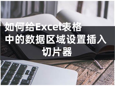 如何給Excel表格中的數(shù)據(jù)區(qū)域設(shè)置插入切片器