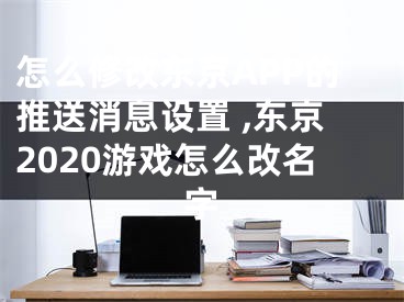 怎么修改東京APP的推送消息設置 ,東京2020游戲怎么改名字