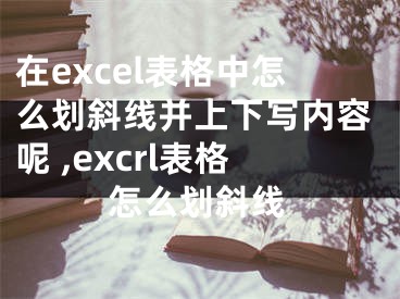 在excel表格中怎么劃斜線并上下寫內(nèi)容呢 ,excrl表格怎么劃斜線