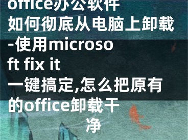 office辦公軟件如何徹底從電腦上卸載-使用microsoft fix it 一鍵搞定,怎么把原有的office卸載干凈