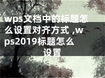 wps文檔中的標(biāo)題怎么設(shè)置對(duì)齊方式 ,wps2019標(biāo)題怎么設(shè)置