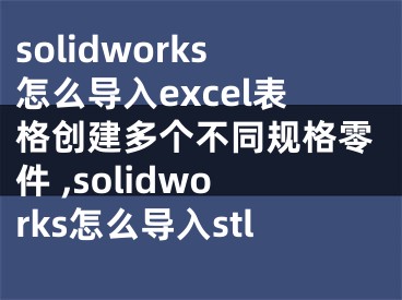 solidworks怎么導(dǎo)入excel表格創(chuàng)建多個(gè)不同規(guī)格零件 ,solidworks怎么導(dǎo)入stl