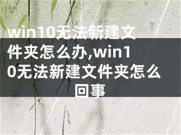 win10無(wú)法新建文件夾怎么辦,win10無(wú)法新建文件夾怎么回事