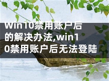 Win10禁用賬戶后的解決辦法,win10禁用賬戶后無法登陸