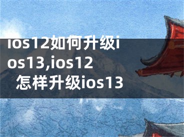 ios12如何升級ios13,ios12怎樣升級ios13