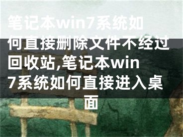 筆記本win7系統(tǒng)如何直接刪除文件不經(jīng)過(guò)回收站,筆記本win7系統(tǒng)如何直接進(jìn)入桌面