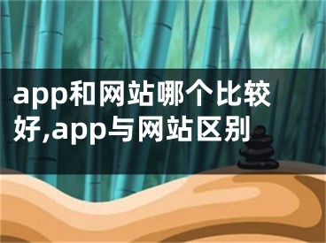 app和網(wǎng)站哪個(gè)比較好,app與網(wǎng)站區(qū)別