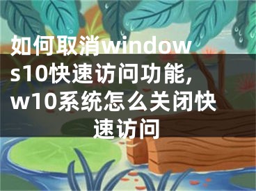 如何取消windows10快速訪問功能,w10系統(tǒng)怎么關(guān)閉快速訪問