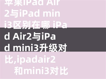 蘋果iPad Air2與iPad mini3區(qū)別在哪 iPad Air2與iPad mini3升級對比,ipadair2和mini3對比