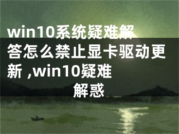 win10系統(tǒng)疑難解答怎么禁止顯卡驅動更新 ,win10疑難解惑