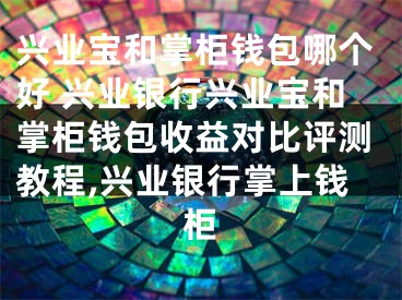 興業(yè)寶和掌柜錢(qián)包哪個(gè)好 興業(yè)銀行興業(yè)寶和掌柜錢(qián)包收益對(duì)比評(píng)測(cè)教程,興業(yè)銀行掌上錢(qián)柜