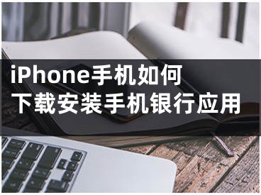 iPhone手機(jī)如何下載安裝手機(jī)銀行應(yīng)用