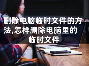 刪除電腦臨時文件的方法,怎樣刪除電腦里的臨時文件