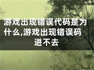 游戲出現(xiàn)錯(cuò)誤代碼是為什么,游戲出現(xiàn)錯(cuò)誤碼進(jìn)不去