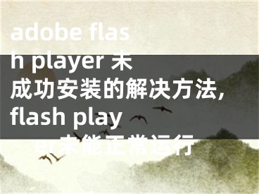 adobe flash player 未成功安裝的解決方法,flash player未能正常運(yùn)行