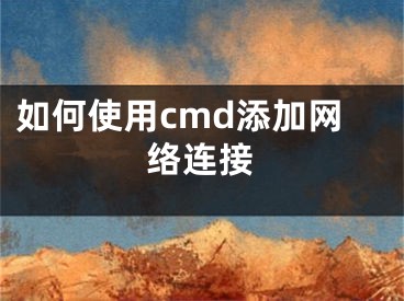 如何使用cmd添加網(wǎng)絡(luò)連接