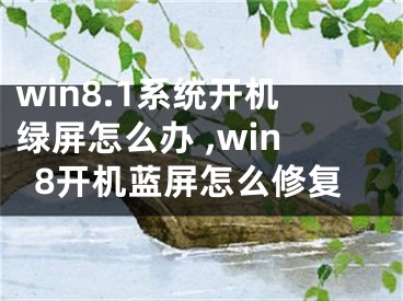 win8.1系統(tǒng)開機綠屏怎么辦 ,win8開機藍屏怎么修復