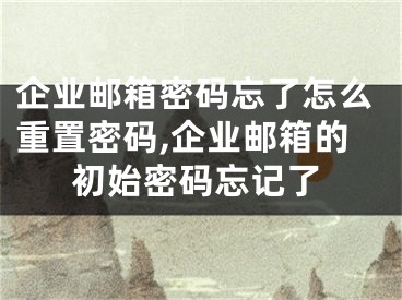 企業(yè)郵箱密碼忘了怎么重置密碼,企業(yè)郵箱的初始密碼忘記了