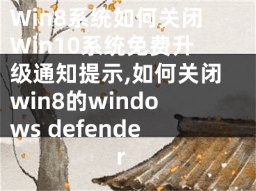 Win8系統(tǒng)如何關(guān)閉Win10系統(tǒng)免費升級通知提示,如何關(guān)閉win8的windows defender