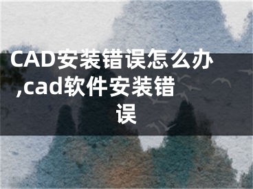 CAD安裝錯誤怎么辦 ,cad軟件安裝錯誤