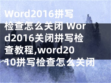 Word2016拼寫(xiě)檢查怎么關(guān)閉 Word2016關(guān)閉拼寫(xiě)檢查教程,word2010拼寫(xiě)檢查怎么關(guān)閉