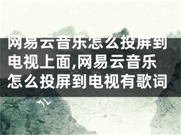 網(wǎng)易云音樂怎么投屏到電視上面,網(wǎng)易云音樂怎么投屏到電視有歌詞