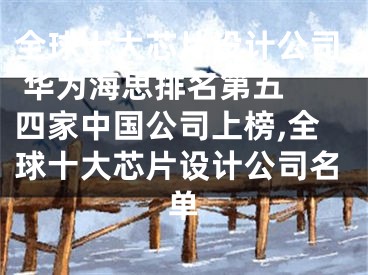 全球十大芯片設(shè)計公司 華為海思排名第五 四家中國公司上榜,全球十大芯片設(shè)計公司名單