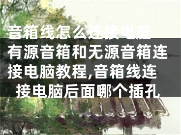 音箱線怎么連接電腦 有源音箱和無源音箱連接電腦教程,音箱線連接電腦后面哪個插孔