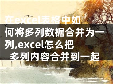 在excel表格中如何將多列數(shù)據(jù)合并為一列,excel怎么把多列內(nèi)容合并到一起