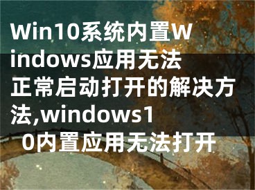 Win10系統(tǒng)內置Windows應用無法正常啟動打開的解決方法,windows10內置應用無法打開